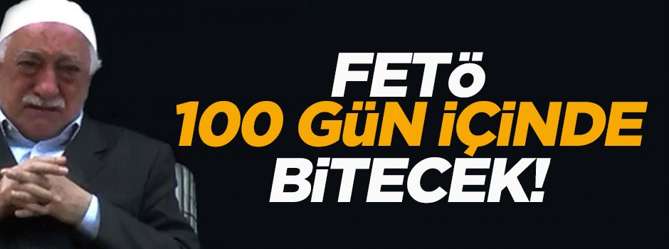 FETÖ 100 gün içinde bitecek!