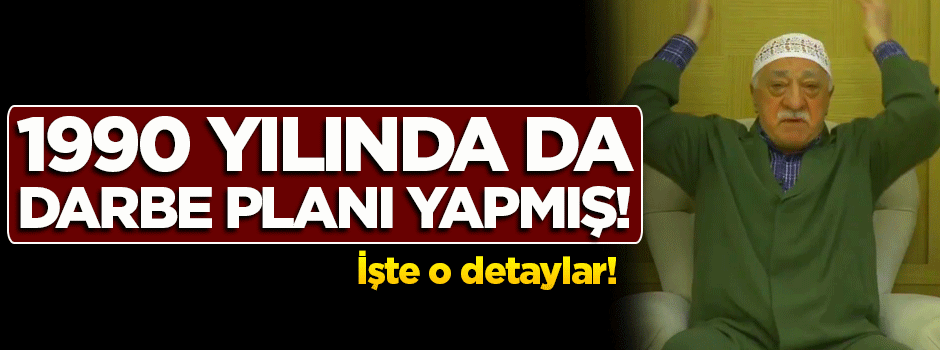FETÖ 1990 yılında da darbe planı yapmış