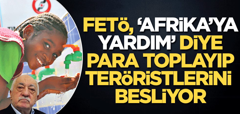 FETÖ, ‘Afrika’ya yardım’ diye para toplayıp teröristlerini besliyor