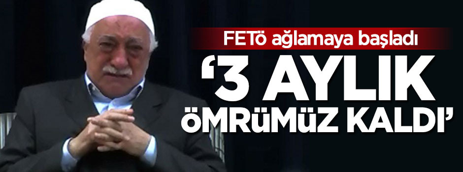 FETÖ ağlamaya başladı! '3 aylık ömrümüz kaldı'