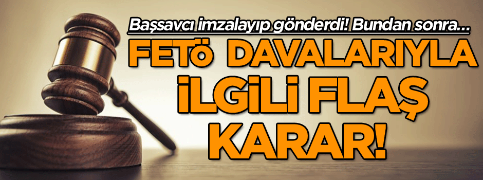 FETÖ davalarıyla ilgili flaş karar! Başsavcı imzalayıp gönderdi… İlk olacak: Bundan sonra…