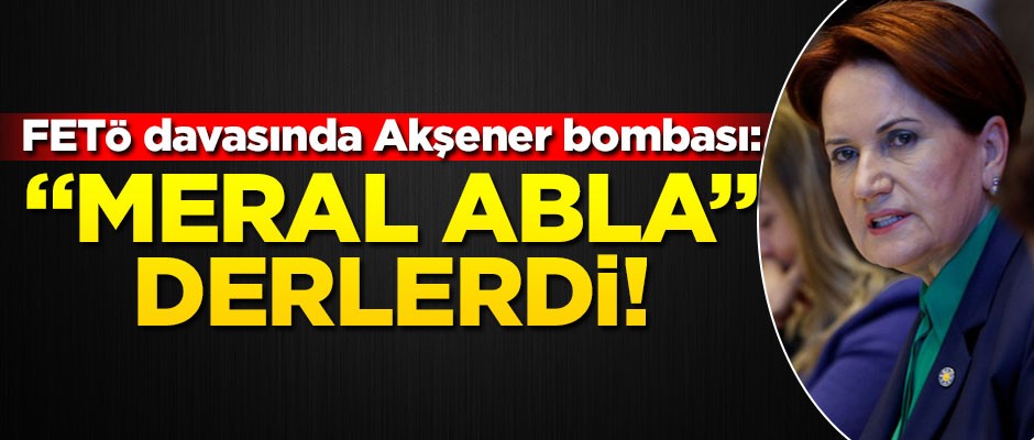 FETÖ davasında Akşener bombası! "Meral abla derlerdi..."