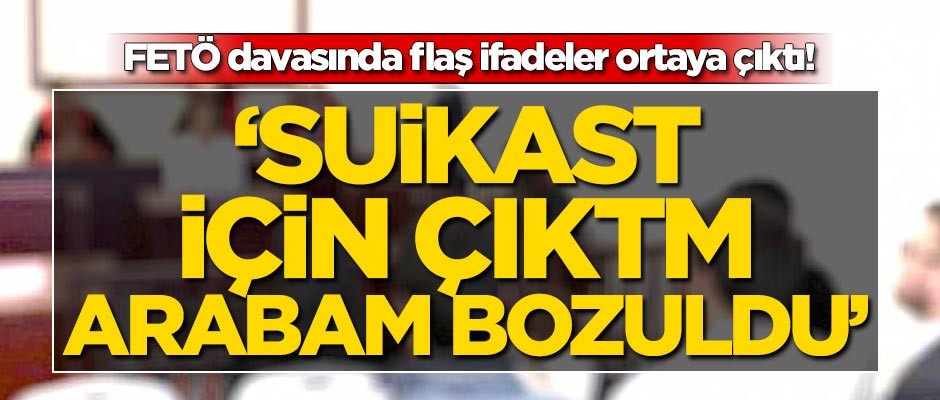 FETÖ davasında flaş ifadeler! 'Suikast için yola çıktım, arabam bozuldu!'