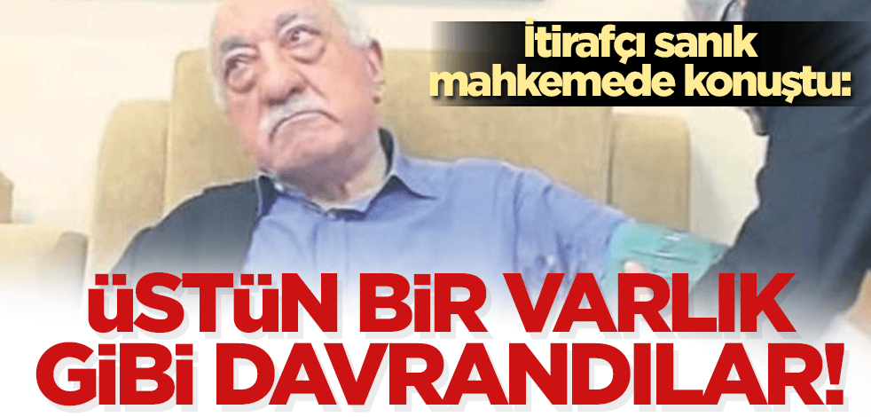 FETÖ davasında itirafçı olan sanık: 'Gülen'e üstün bir varlık gibi davrandılar'