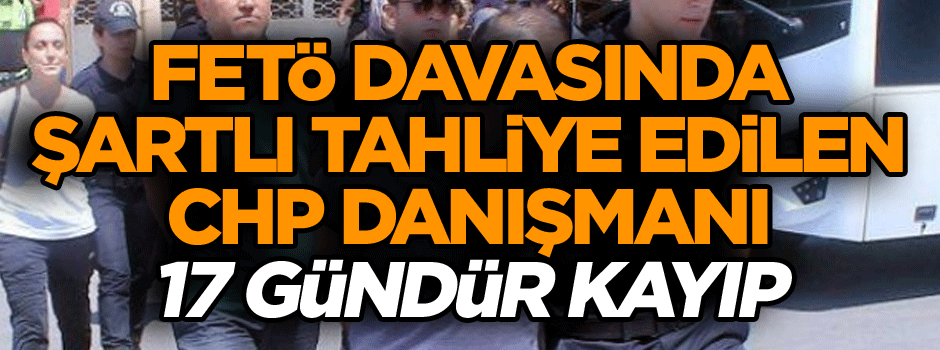 FETÖ davasında şartlı tahliye edilen CHP danışmanı 17 gündür kayıp