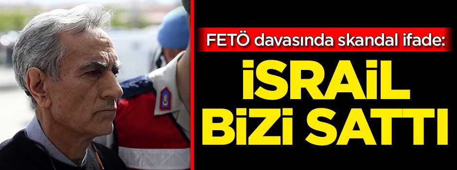FETÖ davasında skandal ifade: İsrail bizi sattı