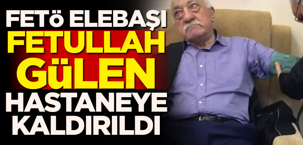 FETÖ elebaşı Fetullah Gülen hastaneye kaldırıldı