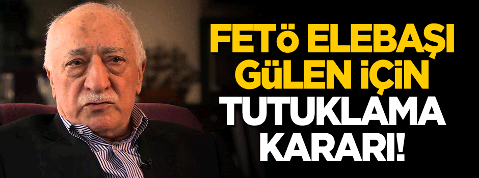 FETÖ elebaşı Gülen için tutuklama kararı!
