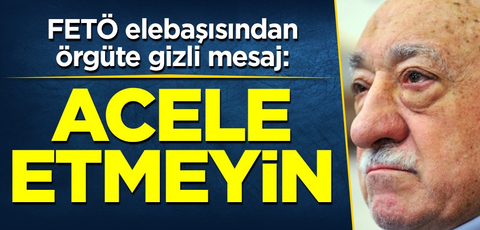 FETÖ elebaşısı Fetullah Gülen'den örgüte gizli mesaj: Acele etmeyin