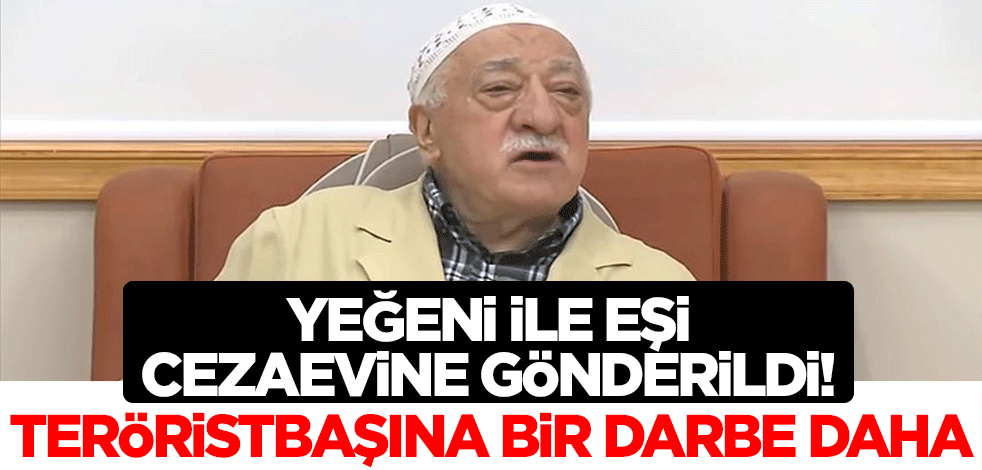 FETÖ elebaşısı Fetullah Gülen'e bir darbe daha! Yeğeni ve eşi cezaevine gönderildi