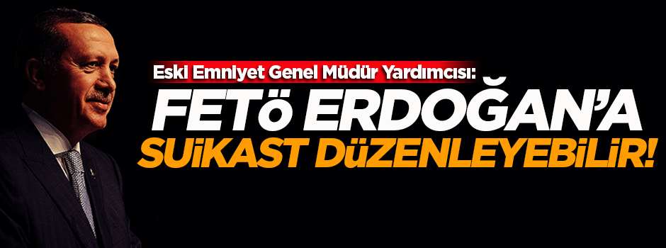 'FETÖ Erdoğan'a suikast düzenleyebilir'