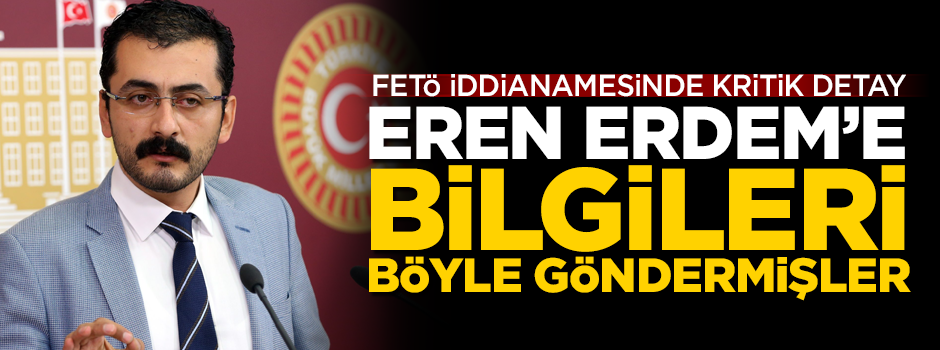 FETÖ, Eren Erdem'e bilgileri böyle yollamış! İddianamede kritik detay