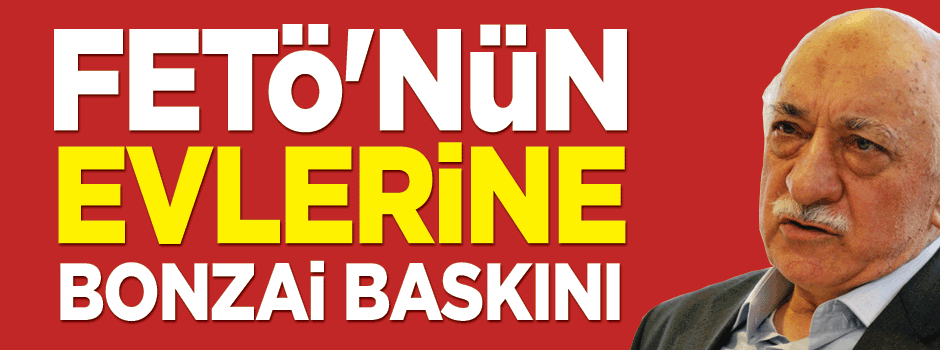 FETÖ evlerine bonzai operasyonu! O ev paralelcilerin çıktı!