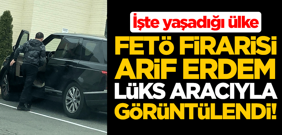 FETÖ firarisi Arif Erdem lüks aracıyla görüntülendi! İşte yaşadığı ülke