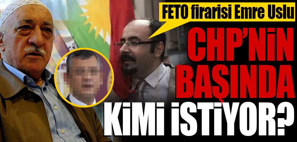 FETÖ firarisi Emre Uslu, CHP'nin başında kimi istiyor?