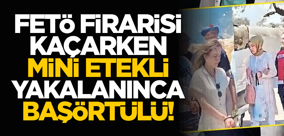 FETÖ firarisi kaçarken mini etekli, yakalanınca başörtülü!