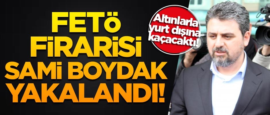 FETÖ firarisi Sami Boydak yakalandı!