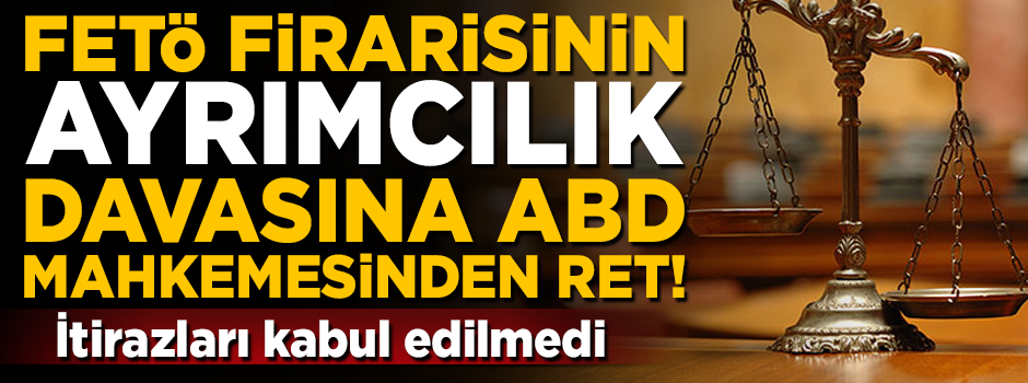 FETÖ firarisinin 'ayrımcılık' davasına, ABD Mahkemesinden ret!