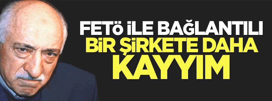 FETÖ ile bağlantılı bir şirkete daha kayyım