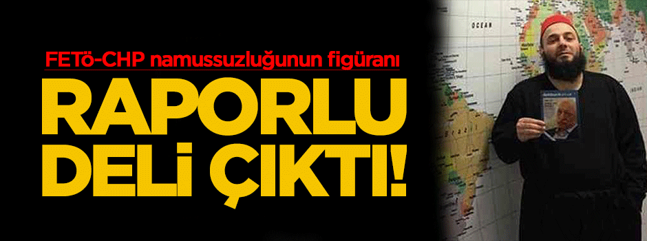 FETÖ ile CHP namussuzluğunun figüranı raporlu deli çıktı!