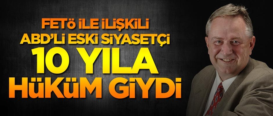 FETÖ ile ilişkisi bulunan ABD'li eski siyasetçiye 10 yıl hapis cezası