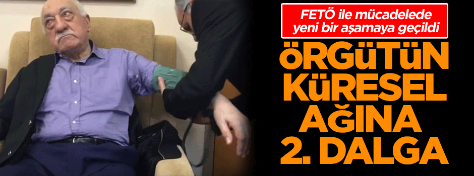 FETÖ ile mücadelede yeni bir aşamaya geçildi… Örgütün Küresel ağına 2. dalga