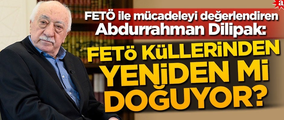 FETÖ ile mücadeleyi değerlendiren Abdurrahman Dilipak: FETÖ küllerinden yeniden mi doğuyor?