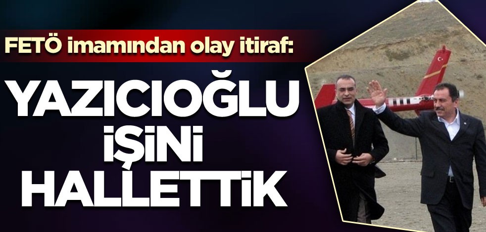 FETÖ imamından olay itiraf: Yazıcıoğlu işini hallettik!
