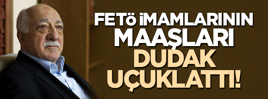 FETÖ imamlarının aldığı maaş dudak uçuklattı