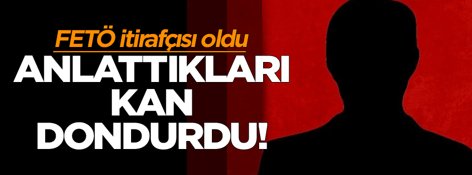 FETÖ itirafçısı oldu, anlattıkları kan dondurdu!