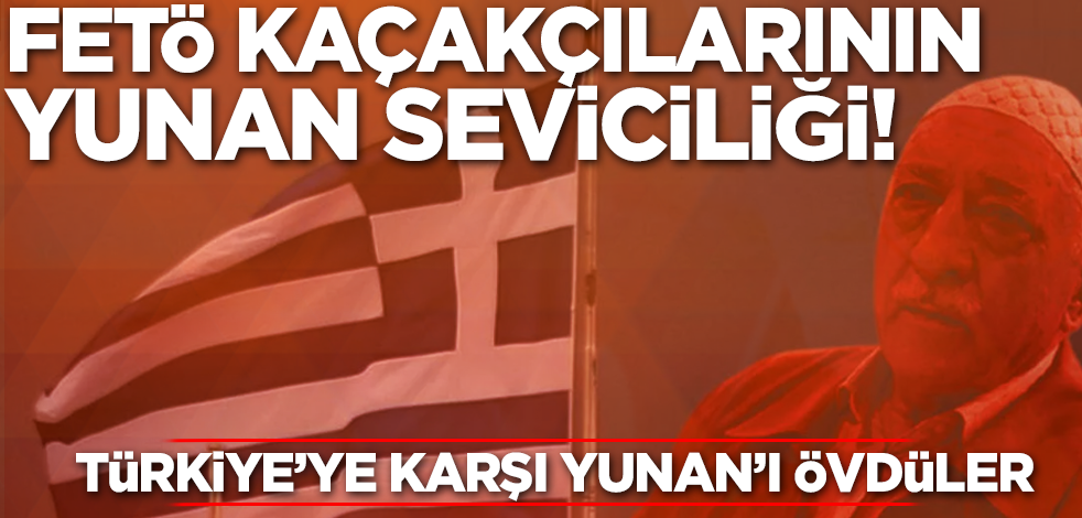 FETÖ kaçakçılarının Yunan seviciliği! Türkiye'ye karşı Yunan'ı övdüler