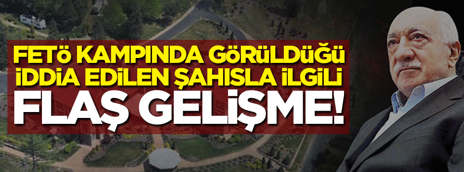 FETÖ kampında görüldüğü iddia edilen şahısla ilgili flaş gelişme!