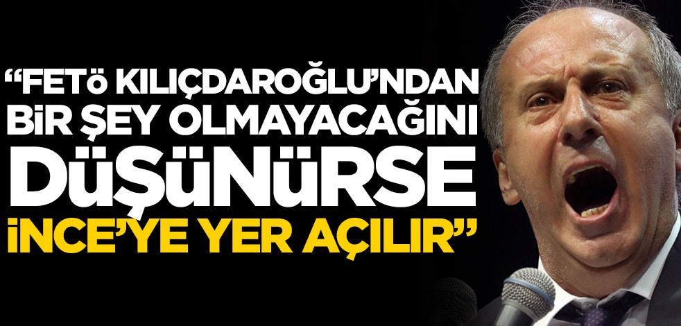 "FETÖ Kılıçdaroğlu’ndan bir şey olmayacağını düşünürse İnce’ye yer açılır"