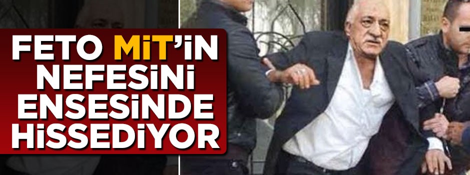 Feto, MİT'in nefesini ensesinde hissediyor