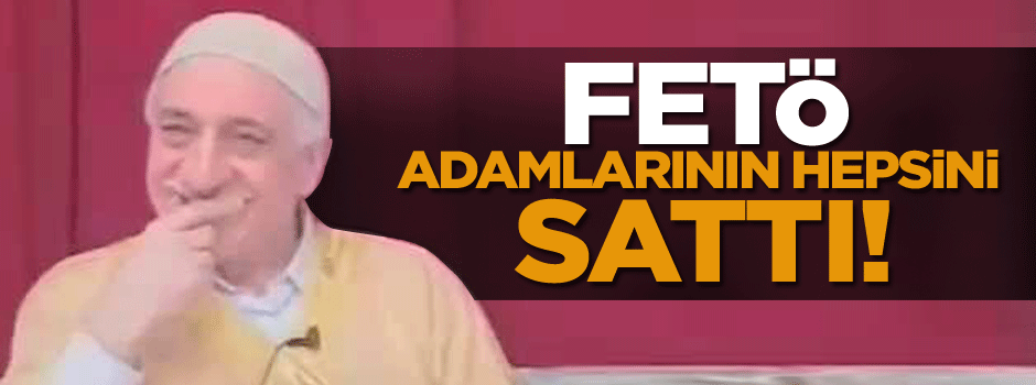FETÖ, adamlarının hepsini sattı!