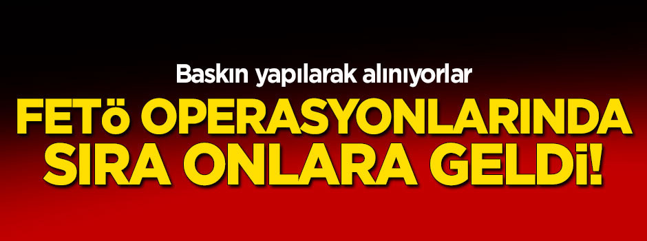 FETÖ operasyonlarında sıra onlara geldi