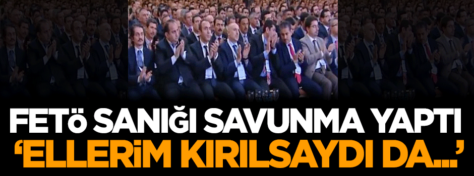 FETÖ sanığı: Ellerim kırılsaydı da alkışlamasaydım