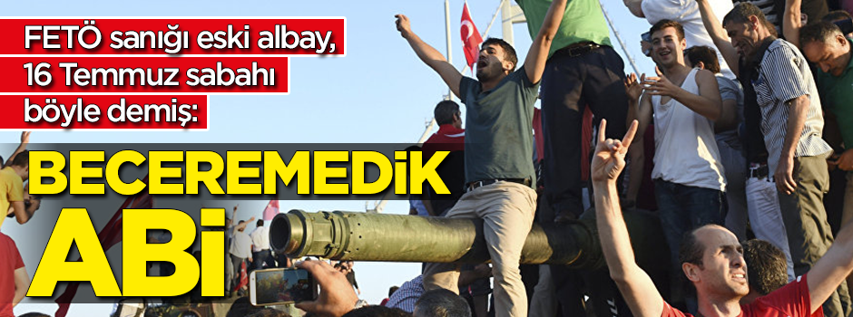FETÖ sanığı eski albay 16 Temmuz sabahı böyle demiş: Beceremedik abi