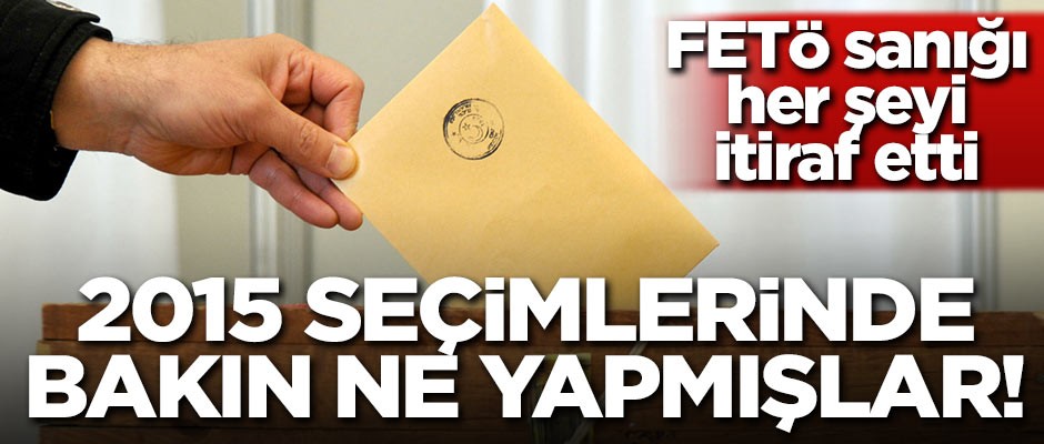 FETÖ sanığı her şeyi anlattı! 2015 seçimlerinde bakın ne yapmışlar