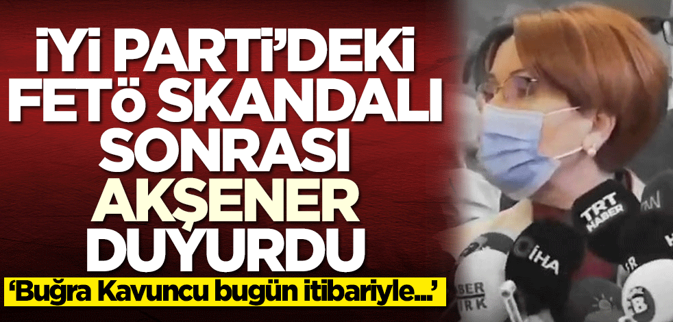 FETÖ skandalı sonrası Meral Akşener duyurdu: Buğra Kavuncu bugün itibariyle...