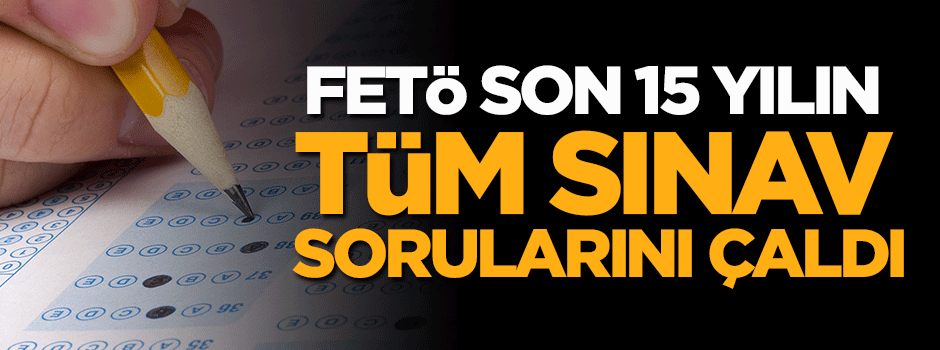 FETÖ son 15 yılın tüm sınav sorularını çaldı