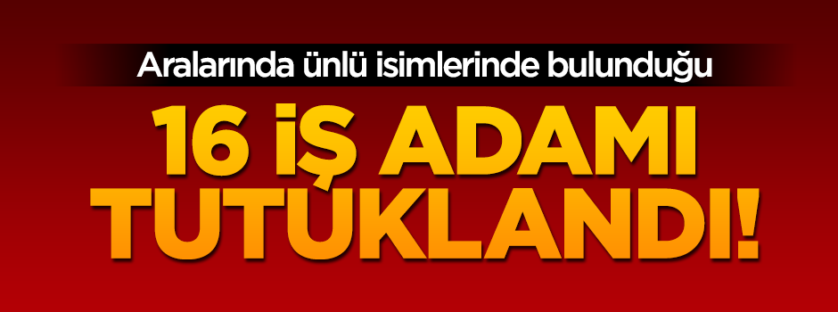 FETÖ soruşturması kapsamında 16 iş adamı tutuklandı