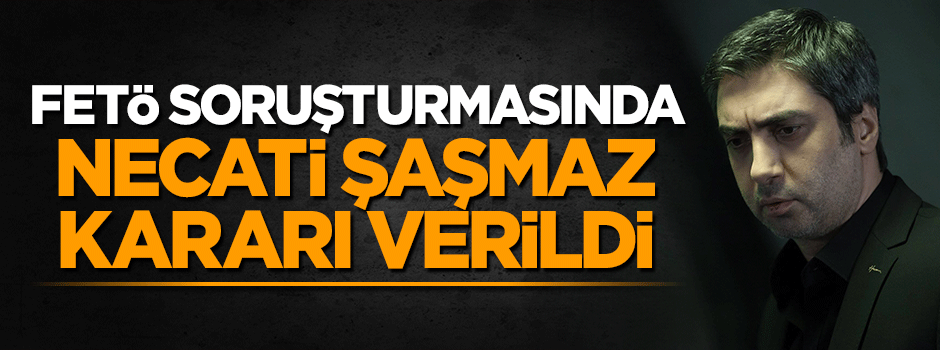 FETÖ soruşturmasında Necati Şaşmaz kararı verildi