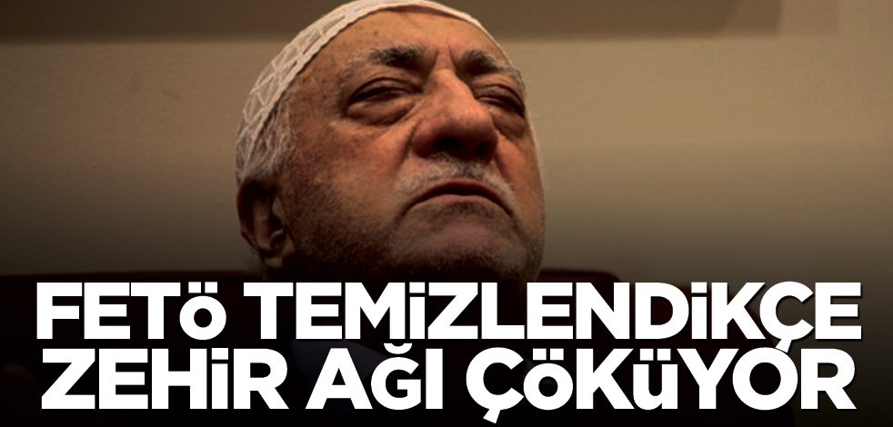 FETÖ temizlendikçe zehir ağı çöküyor