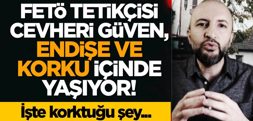 FETÖ tetikçisi Cevheri Güven, endişe ve korku içinde yaşıyor! İşte korktuğu şey...
