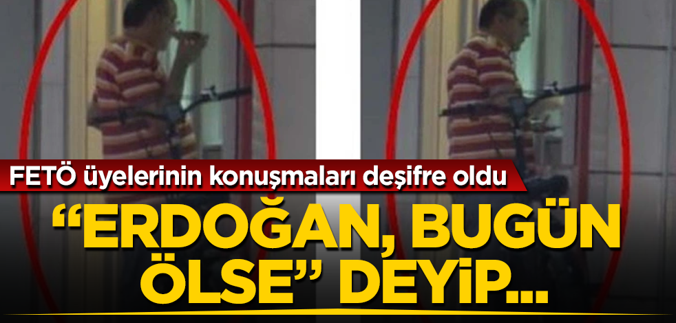 FETÖ üyelerinin konuşmaları deşifre oldu! Örgüt imamının hain arzusu! "Erdoğan, bugün ölse" deyip...