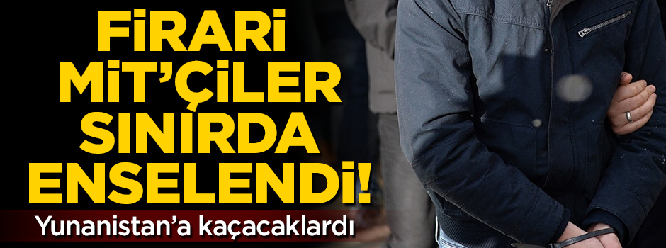 FETÖ üyesi firari MİT'çiler sınırda yakalandı! Yunanistan'a kaçacaklardı