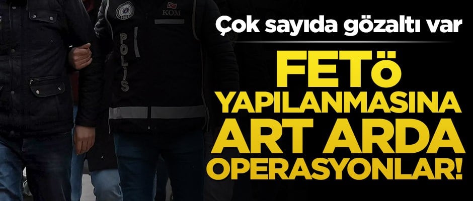 FETÖ yapılanmasına art arda operasyonlar! Çok sayıda gözaltı var