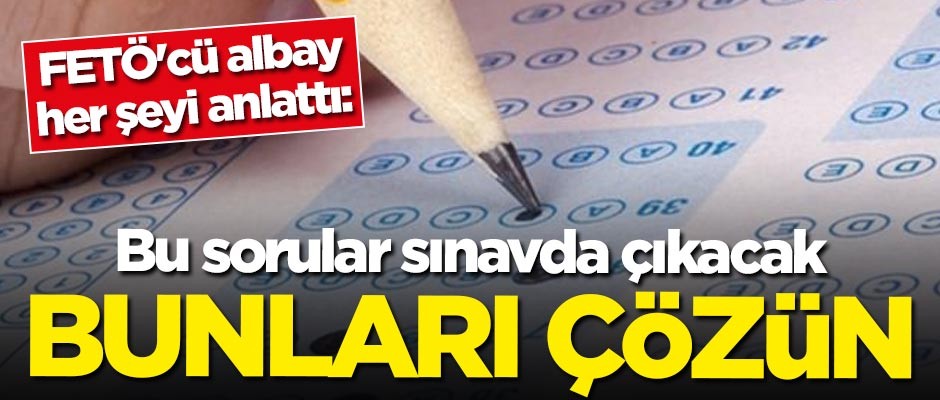 FETÖ'cü albay her şeyi anlattı: Bu sorular sınavda çıkacak, bunları çözün