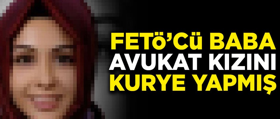 FETÖ'cü baba, avukat kızını kurye olarak kullanmış